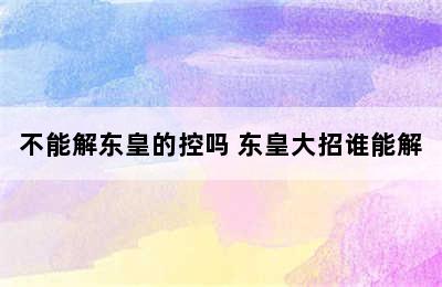 不能解东皇的控吗 东皇大招谁能解